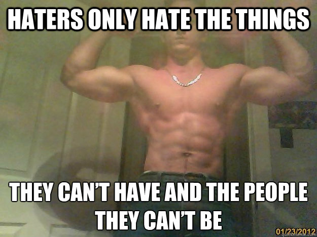 haters only hate the things  they can’t have and the people they can’t be  