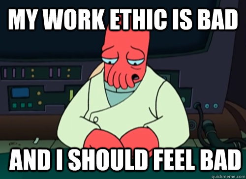 My work ethic is bad and I should feel bad  sad zoidberg