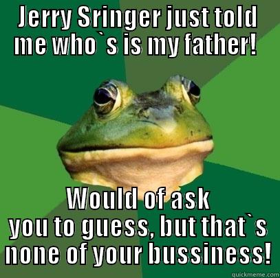 Kermit have to be my dad!  - JERRY SRINGER JUST TOLD ME WHO`S IS MY FATHER!  WOULD OF ASK YOU TO GUESS, BUT THAT`S NONE OF YOUR BUSSINESS! Foul Bachelor Frog