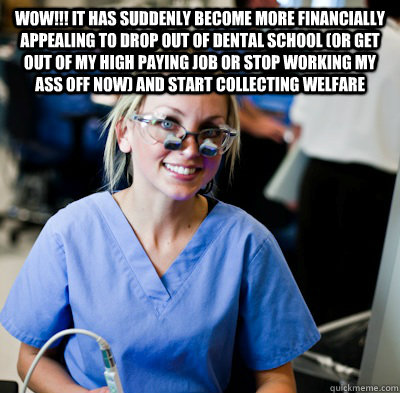 WOW!!! It has suddenly become more financially appealing to drop out of dental school (or get out of my high paying job or stop working my ass off now) and start collecting welfare  overworked dental student