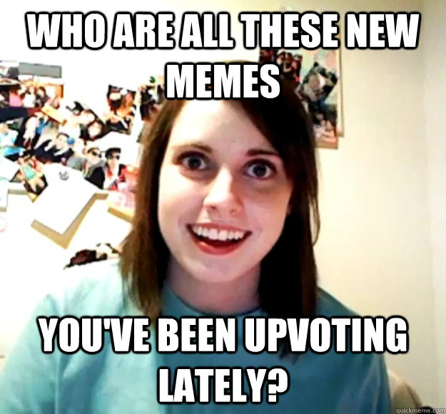 who are all these new memes you've been upvoting lately? - who are all these new memes you've been upvoting lately?  Overly Attached Girlfriend