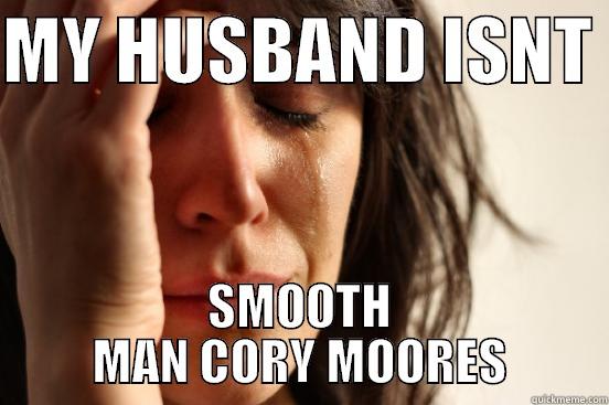 MY HUSBAND ISNT  SMOOTH MAN CORY MOORES First World Problems