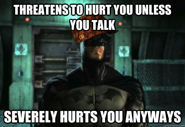 Threatens to hurt you unless you talk severely hurts you anyways  Scumbag Batman