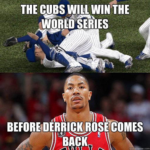 The Cubs will win the World Series Before Derrick Rose comes back  