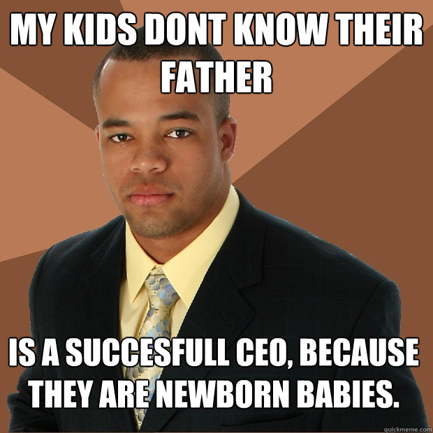 My kids dont know their father Is a succesfull CEO, because they are newborn babies.  Successful Black Man