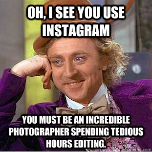 Oh, I see you use instagram You must be an incredible photographer spending tedious hours editing. - Oh, I see you use instagram You must be an incredible photographer spending tedious hours editing.  Condescending Wonka