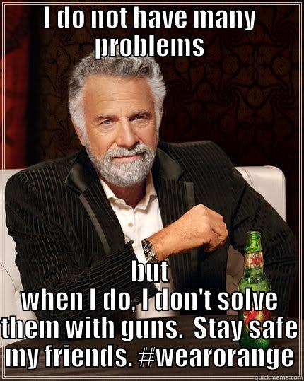 Stay safe, my friends. - I DO NOT HAVE MANY PROBLEMS BUT WHEN I DO, I DON'T SOLVE THEM WITH GUNS.  STAY SAFE MY FRIENDS. #WEARORANGE The Most Interesting Man In The World