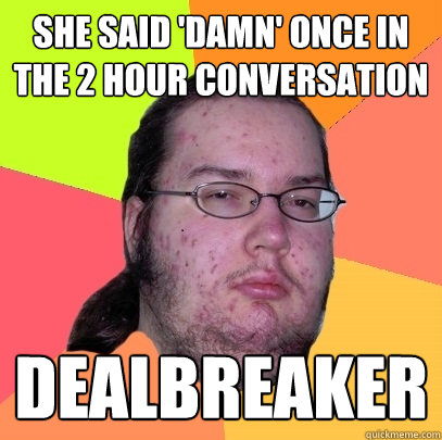 She said 'damn' once in the 2 hour conversation dealbreaker  Butthurt Dweller