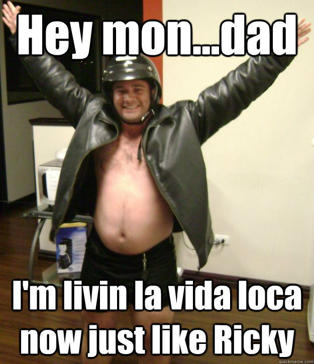 Hey mon...dad I'm livin la vida loca now just like Ricky - Hey mon...dad I'm livin la vida loca now just like Ricky  Still in the Closet David