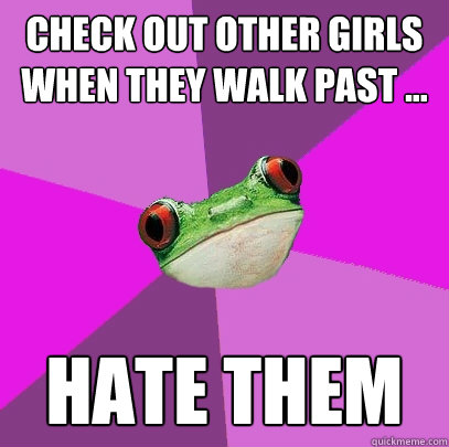 CHECK OUT OTHER GIRLS WHEN THEY WALK PAST ...  HATE THEM - CHECK OUT OTHER GIRLS WHEN THEY WALK PAST ...  HATE THEM  Foul Bachelorette Frog