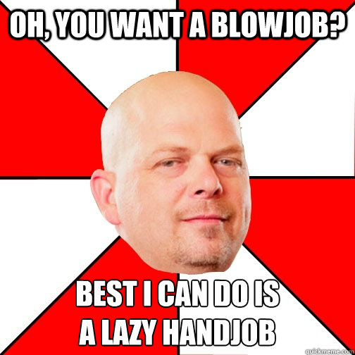 Oh, you want a blowjob? Best I can do is
a lazy handjob - Oh, you want a blowjob? Best I can do is
a lazy handjob  Pawn Star