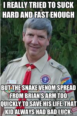 I REALLY TRIED TO SUCK HARD AND FAST ENOUGH BUT THE SNAKE VENOM SPREAD FROM BRIAN'S ARM TOO QUICKLY TO SAVE HIS LIFE. THAT KID ALWAYS HAD BAD LUCK.  Harmless Scout Leader