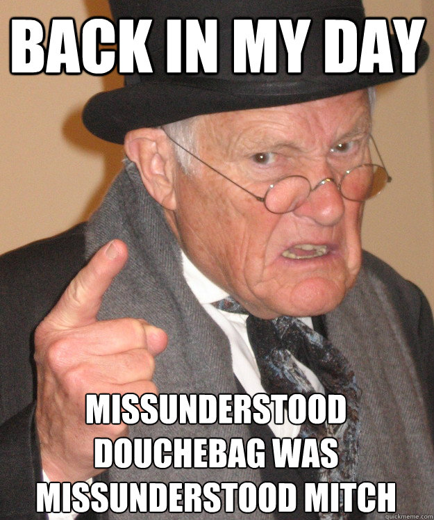 back in my day missunderstood douchebag was missunderstood mitch  back in my day