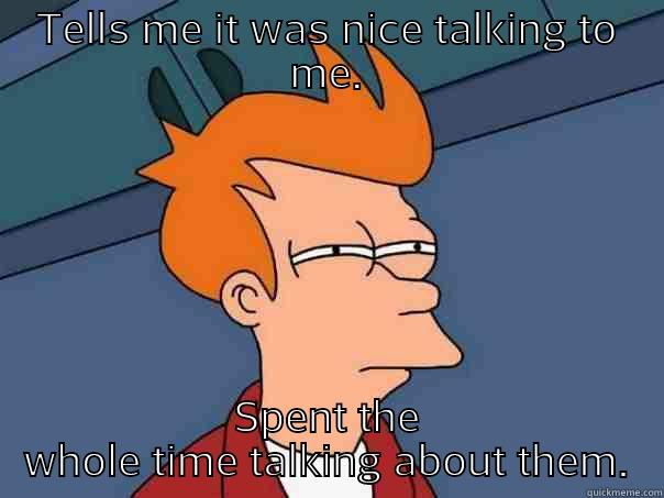 TELLS ME IT WAS NICE TALKING TO ME. SPENT THE WHOLE TIME TALKING ABOUT THEM. Futurama Fry