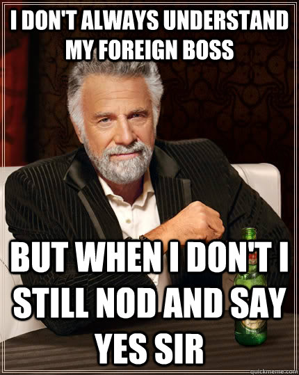 I don't always understand my foreign boss But when i don't i still nod and say yes sir  The Most Interesting Man In The World