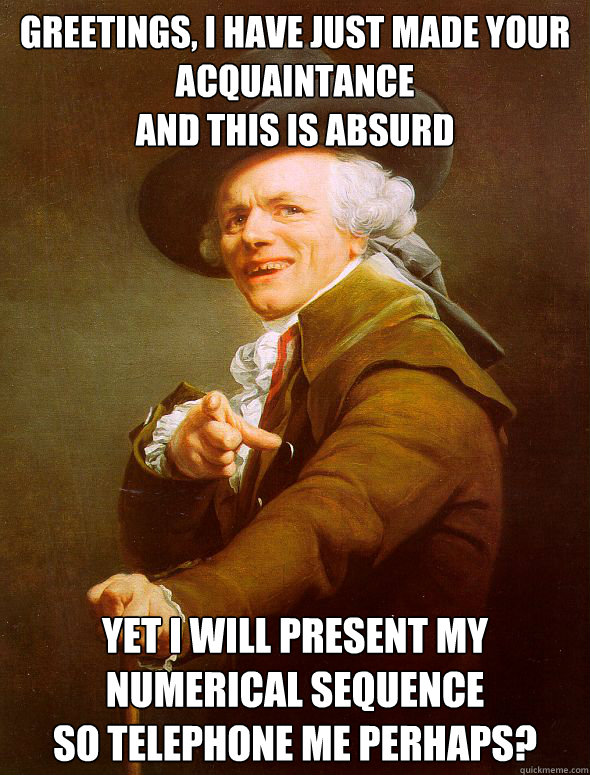 greetings, I have just made your acquaintance
and this is absurd yet I will present my numerical sequence
so telephone me perhaps?  Joseph Ducreux