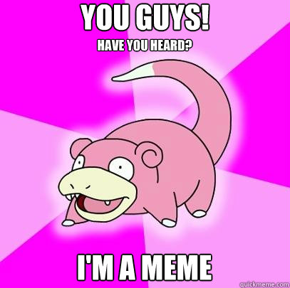 You guys! I'm a meme have you heard?  Slowpoke