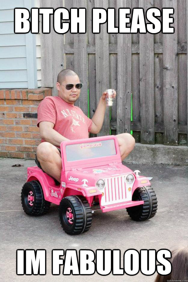 bitch please im fabulous - bitch please im fabulous  drunk dad