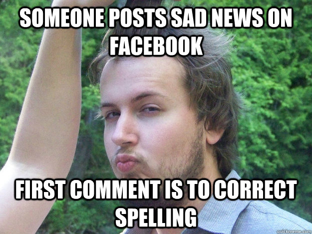 someone posts sad news on facebook  first comment is to correct spelling  