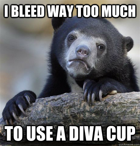 I bleed way too much to use a diva cup  Confession Bear