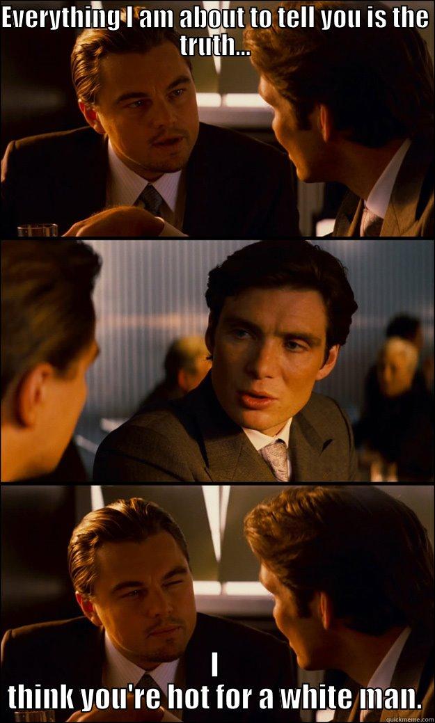 OH HELL NAH! - EVERYTHING I AM ABOUT TO TELL YOU IS THE TRUTH... I THINK YOU'RE HOT FOR A WHITE MAN. Inception