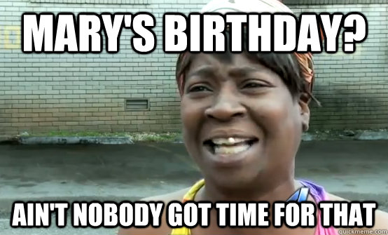 Mary's Birthday? ain't nobody got time for that   Sweet Brown