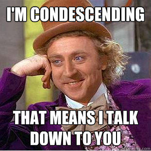 i'm condescending that means i talk down to you  