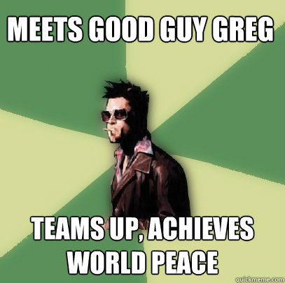 Meets Good Guy Greg teams up, achieves world peace  Helpful Tyler Durden