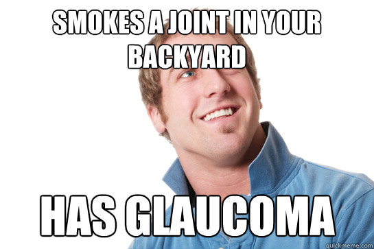 Smokes a joint in your backyard Has glaucoma  - Smokes a joint in your backyard Has glaucoma   Misunderstood D-Bag