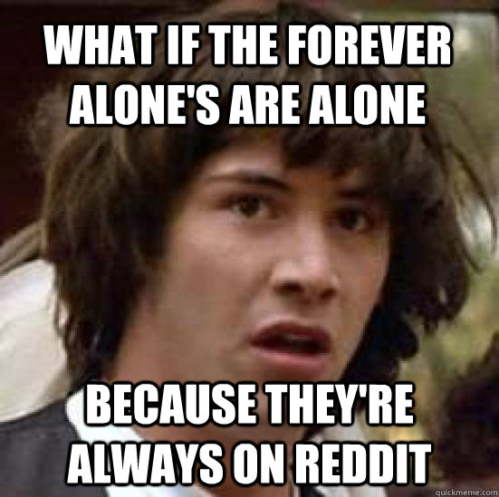What if the Forever Alone's are alone  because they're always on reddit - What if the Forever Alone's are alone  because they're always on reddit  conspiracy keanu
