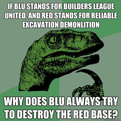 If BLU stands for Builders League United, and Red stands for Reliable Excavation Demonlition Why does BLU always try to destroy the Red base?  Philosoraptor