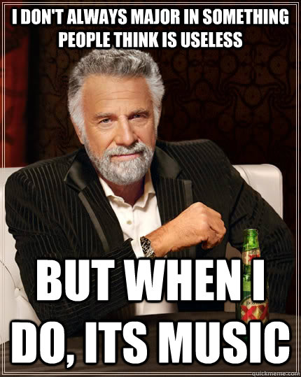 I don't always major in something people think is useless but when I do, its music  The Most Interesting Man In The World