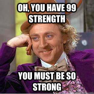 oh, you have 99 strength You must be so strong  Condescending Wonka