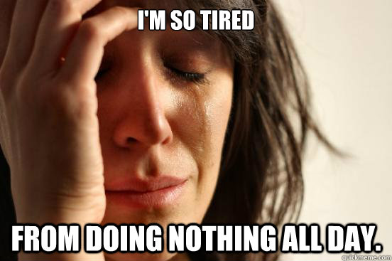 I'm so tired From doing nothing all day. - I'm so tired From doing nothing all day.  First World Problems