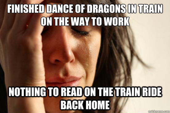 Finished DANCE OF DRAGONS IN TRAIN ON THE WAY TO WORK NOthing to read on the train ride back home  First World Problems