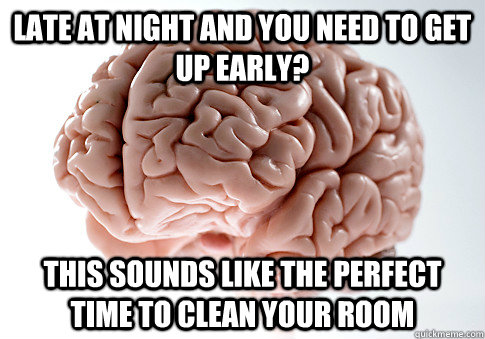 late at night and you need to get up early? This sounds like the perfect time to clean your room  Scumbag Brain