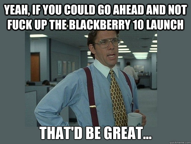 Yeah, if you could go ahead and not fuck up the Blackberry 10 launch That'd be great... Caption 3 goes here  Office Space Lumbergh