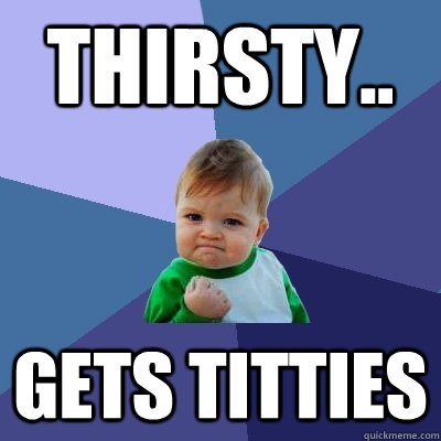 Thirsty.. gets titties  Success Kid