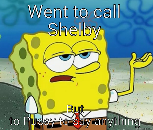 WENT TO CALL SHELBY BUT TO PUSSY TO SAY ANYTHING Tough Spongebob