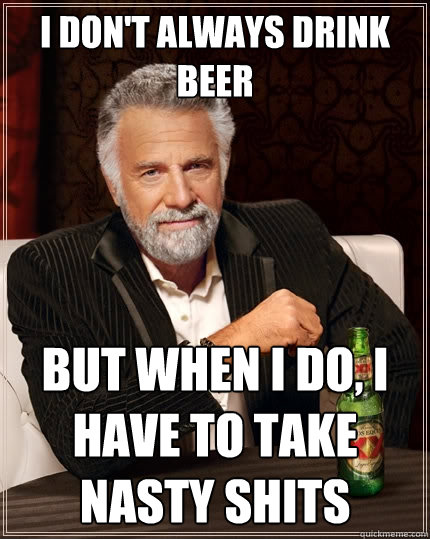 i don't always drink beer but when i do, i have to take nasty shits - i don't always drink beer but when i do, i have to take nasty shits  The Most Interesting Man In The World