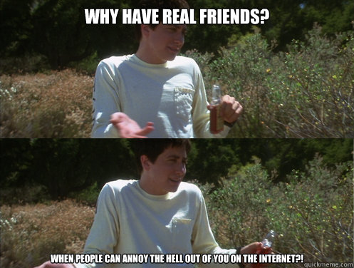 Why have real friends? When people can annoy the hell out of you on the internet?! - Why have real friends? When people can annoy the hell out of you on the internet?!  Donnie Logic