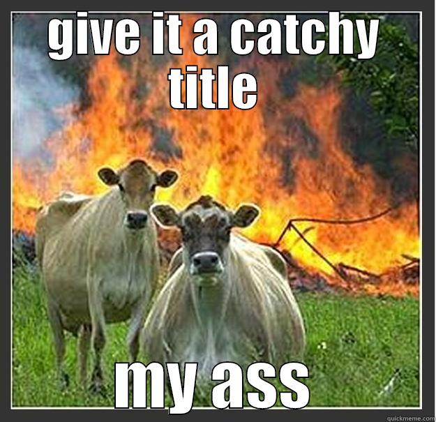 my ass - GIVE IT A CATCHY TITLE MY ASS Evil cows