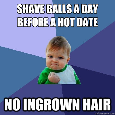 Shave balls a day before a hot date no ingrown hair  Success Kid