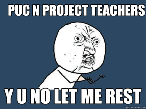 PUC N Project teachers y u no let me rest  Y U No