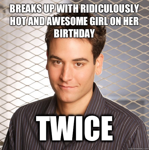 Breaks up with ridiculously hot and awesome girl on her birthday Twice   Scumbag Ted Mosby