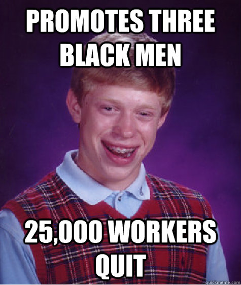 Promotes three black men 25,000 workers quit - Promotes three black men 25,000 workers quit  Bad Luck Brian