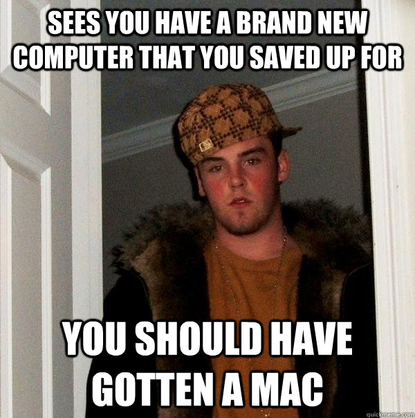 Sees you have a brand new computer that you saved up for You should have gotten a mac - Sees you have a brand new computer that you saved up for You should have gotten a mac  Scumbag Steve