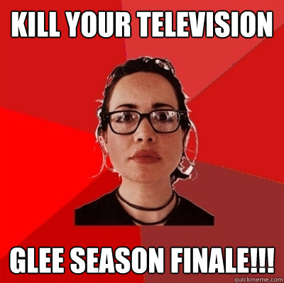 kill your television glee season finale!!! - kill your television glee season finale!!!  Liberal Douche Garofalo