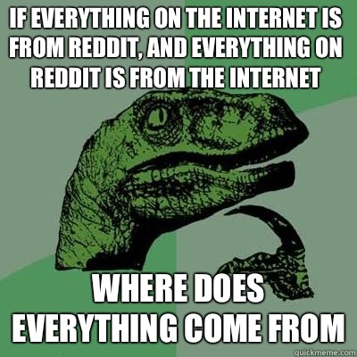 If everything on the internet is from Reddit, and everything on Reddit is from the internet Where does everything come from - If everything on the internet is from Reddit, and everything on Reddit is from the internet Where does everything come from  Philosoraptor