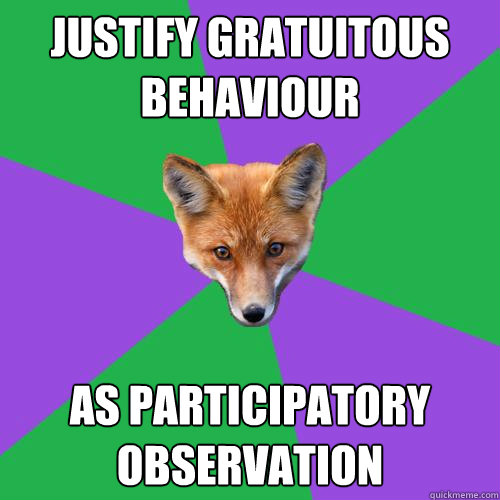 Justify Gratuitous Behaviour  As Participatory Observation    Anthropology Major Fox